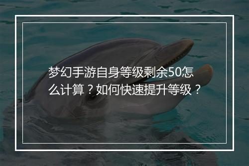 梦幻手游自身等级剩余50怎么计算？如何快速提升等级？