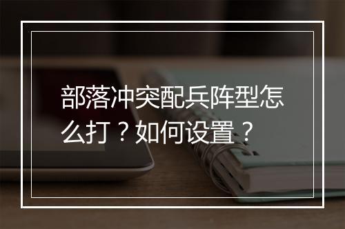 部落冲突配兵阵型怎么打？如何设置？