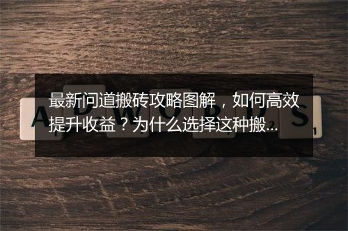 最新问道搬砖攻略图解，如何高效提升收益？为什么选择这种搬砖方式？