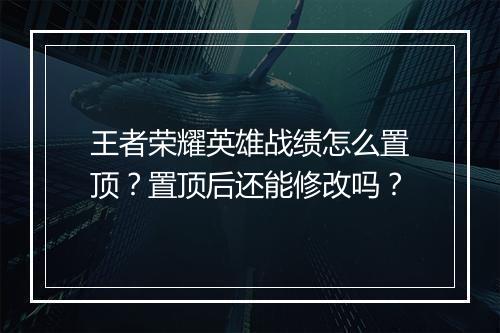 王者荣耀英雄战绩怎么置顶？置顶后还能修改吗？
