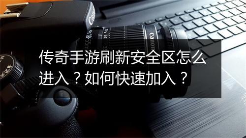 传奇手游刷新安全区怎么进入？如何快速加入？