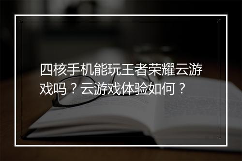 四核手机能玩王者荣耀云游戏吗？云游戏体验如何？