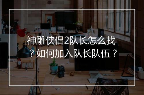 神雕侠侣2队长怎么找？如何加入队长队伍？