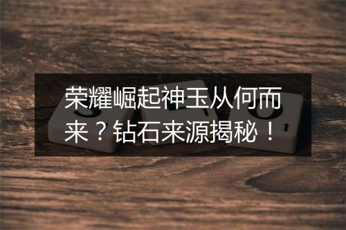 荣耀崛起神玉从何而来？钻石来源揭秘！