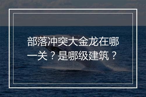 部落冲突大金龙在哪一关？是哪级建筑？