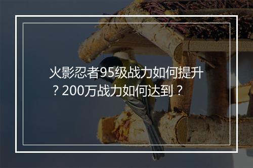 火影忍者95级战力如何提升？200万战力如何达到？