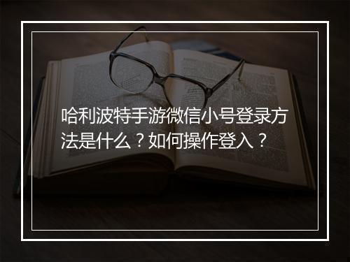 哈利波特手游微信小号登录方法是什么？如何操作登入？