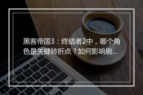 黑客帝国3：终结者2中，哪个角色是关键转折点？如何影响剧情发展？