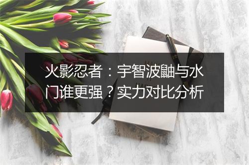 火影忍者：宇智波鼬与水门谁更强？实力对比分析