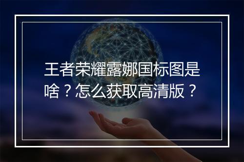 王者荣耀露娜国标图是啥？怎么获取高清版？