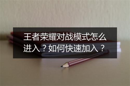 王者荣耀对战模式怎么进入？如何快速加入？