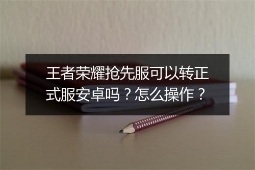 王者荣耀抢先服可以转正式服安卓吗？怎么操作？