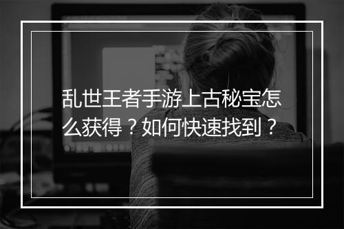 乱世王者手游上古秘宝怎么获得？如何快速找到？
