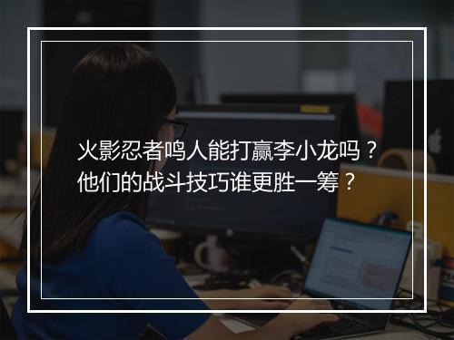 火影忍者鸣人能打赢李小龙吗？他们的战斗技巧谁更胜一筹？