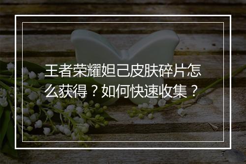 王者荣耀妲己皮肤碎片怎么获得？如何快速收集？