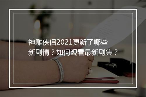 神雕侠侣2021更新了哪些新剧情？如何观看最新剧集？