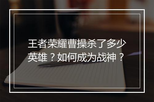 王者荣耀曹操杀了多少英雄？如何成为战神？
