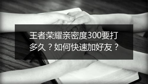 王者荣耀亲密度300要打多久？如何快速加好友？