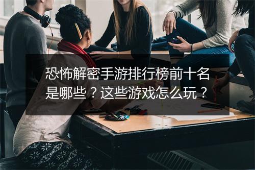 恐怖解密手游排行榜前十名是哪些？这些游戏怎么玩？