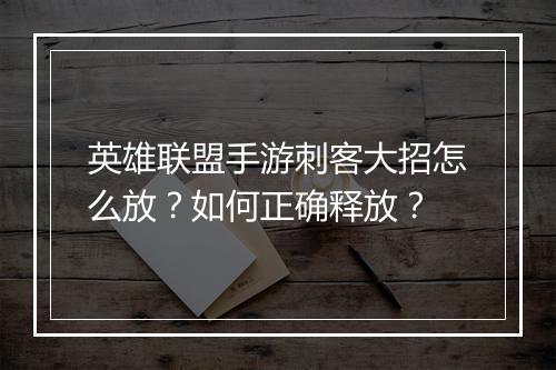 英雄联盟手游刺客大招怎么放？如何正确释放？
