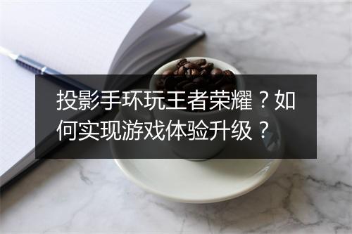 投影手环玩王者荣耀？如何实现游戏体验升级？