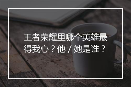 王者荣耀里哪个英雄最得我心？他／她是谁？