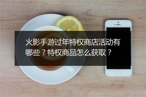 火影手游过年特权商店活动有哪些？特权商品怎么获取？
