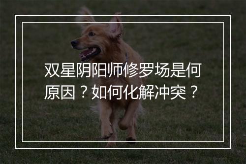 双星阴阳师修罗场是何原因？如何化解冲突？