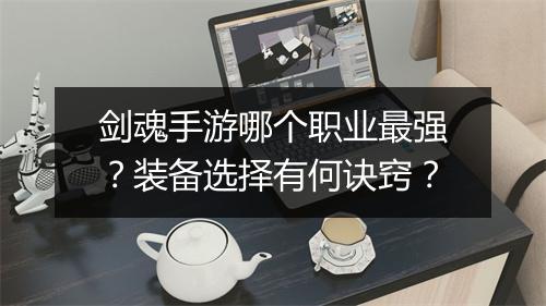 剑魂手游哪个职业最强？装备选择有何诀窍？