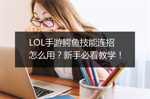 LOL手游鳄鱼技能连招怎么用？新手必看教学！