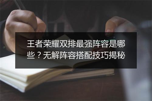 王者荣耀双排最强阵容是哪些？无解阵容搭配技巧揭秘