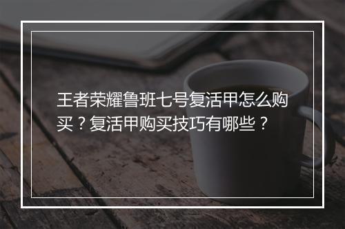 王者荣耀鲁班七号复活甲怎么购买？复活甲购买技巧有哪些？