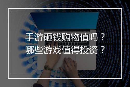 手游砸钱购物值吗？哪些游戏值得投资？