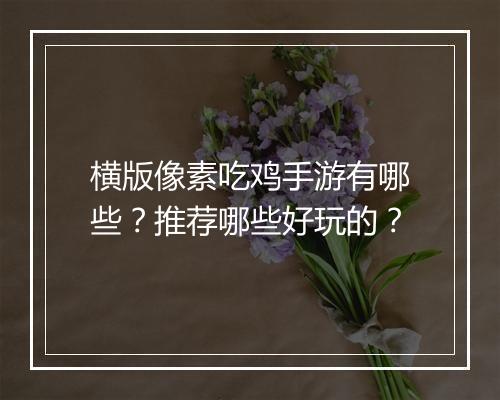 横版像素吃鸡手游有哪些？推荐哪些好玩的？
