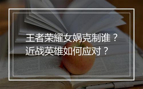 王者荣耀女娲克制谁？近战英雄如何应对？