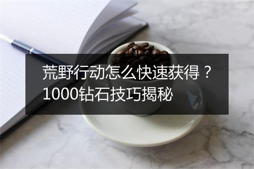 荒野行动怎么快速获得？1000钻石技巧揭秘