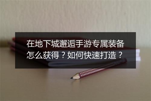 在地下城邂逅手游专属装备怎么获得？如何快速打造？