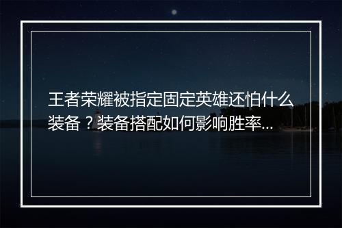王者荣耀被指定固定英雄还怕什么装备？装备搭配如何影响胜率？