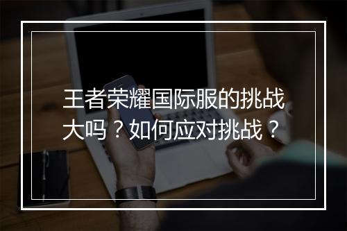 王者荣耀国际服的挑战大吗？如何应对挑战？