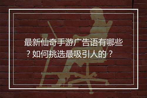 最新仙奇手游广告语有哪些？如何挑选最吸引人的？