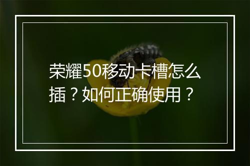 荣耀50移动卡槽怎么插？如何正确使用？
