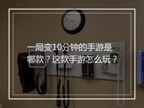 一局变10分钟的手游是哪款？这款手游怎么玩？