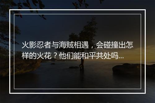 火影忍者与海贼相遇，会碰撞出怎样的火花？他们能和平共处吗？
