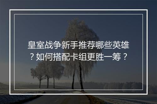 皇室战争新手推荐哪些英雄？如何搭配卡组更胜一筹？