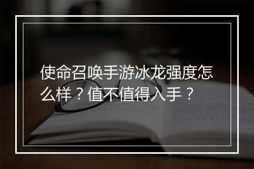 使命召唤手游冰龙强度怎么样？值不值得入手？