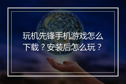 玩机先锋手机游戏怎么下载？安装后怎么玩？