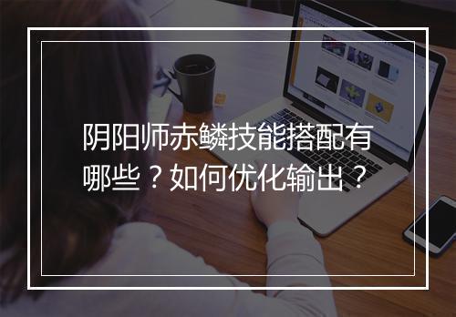 阴阳师赤鳞技能搭配有哪些？如何优化输出？