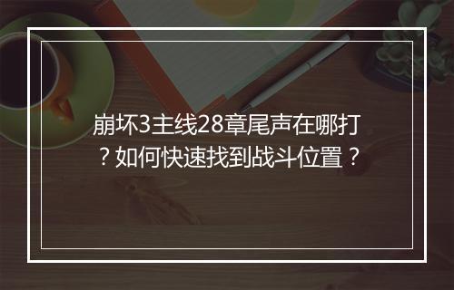 崩坏3主线28章尾声在哪打？如何快速找到战斗位置？