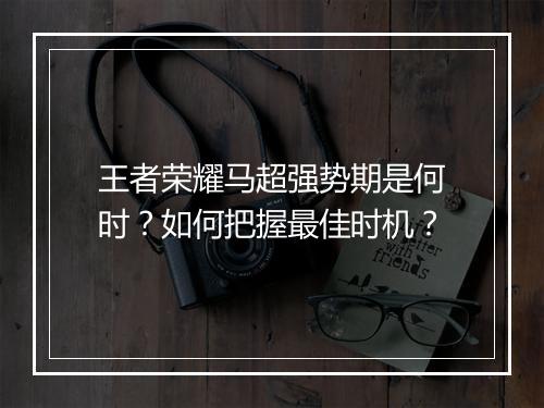 王者荣耀马超强势期是何时？如何把握最佳时机？