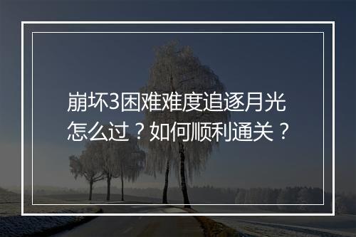 崩坏3困难难度追逐月光怎么过？如何顺利通关？